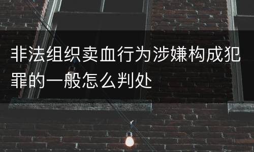 非法组织卖血行为涉嫌构成犯罪的一般怎么判处