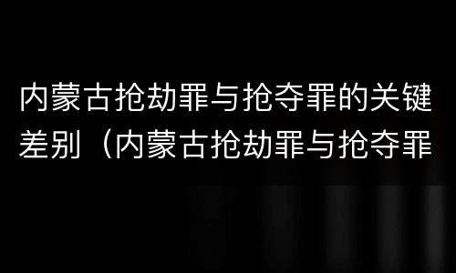 内蒙古抢劫罪与抢夺罪的关键差别（内蒙古抢劫罪与抢夺罪的关键差别在于）