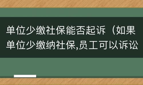单位少缴社保能否起诉（如果单位少缴纳社保,员工可以诉讼单位）