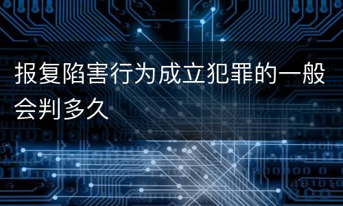 报复陷害行为成立犯罪的一般会判多久