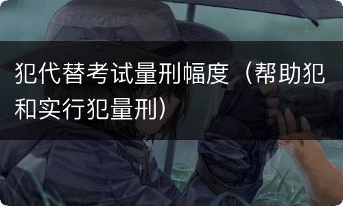 犯代替考试量刑幅度（帮助犯和实行犯量刑）