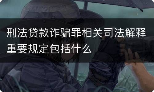 刑法贷款诈骗罪相关司法解释重要规定包括什么