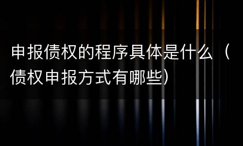 申报债权的程序具体是什么（债权申报方式有哪些）