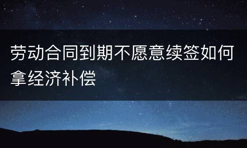 劳动合同到期不愿意续签如何拿经济补偿