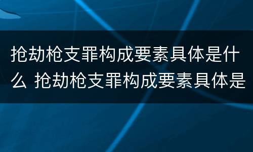 抢劫枪支罪构成要素具体是什么 抢劫枪支罪构成要素具体是什么