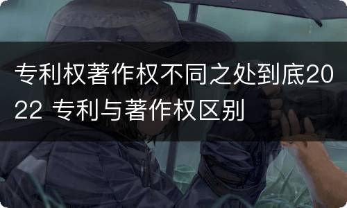 专利权著作权不同之处到底2022 专利与著作权区别