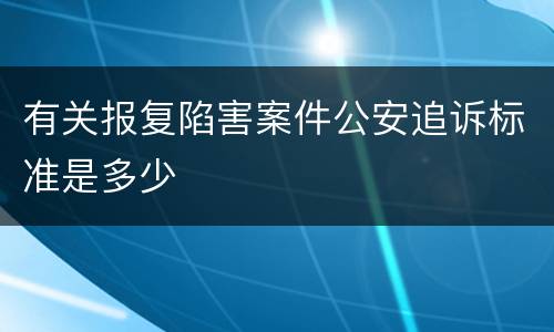 有关报复陷害案件公安追诉标准是多少