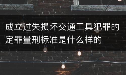 成立过失损坏交通工具犯罪的定罪量刑标准是什么样的