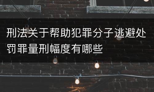 刑法关于帮助犯罪分子逃避处罚罪量刑幅度有哪些