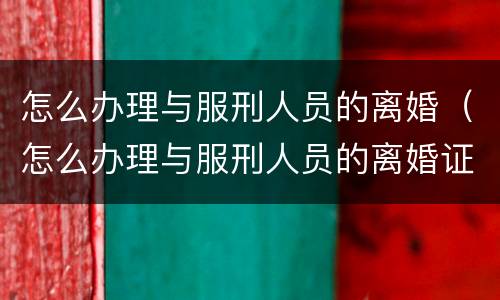 怎么办理与服刑人员的离婚（怎么办理与服刑人员的离婚证）