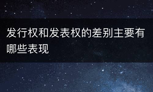 发行权和发表权的差别主要有哪些表现