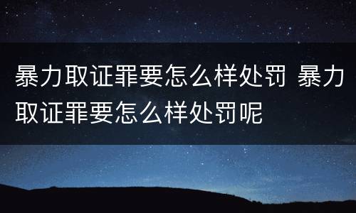 暴力取证罪要怎么样处罚 暴力取证罪要怎么样处罚呢