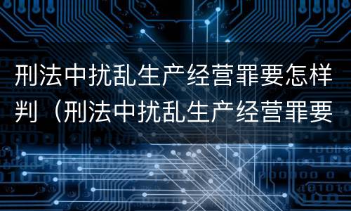 刑法中扰乱生产经营罪要怎样判（刑法中扰乱生产经营罪要怎样判）