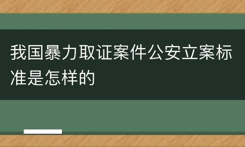 我国暴力取证案件公安立案标准是怎样的