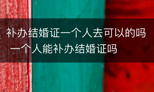补办结婚证一个人去可以的吗 一个人能补办结婚证吗