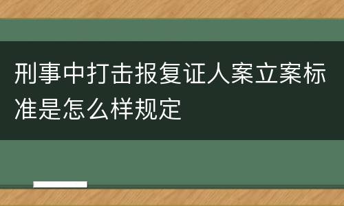 刑事中打击报复证人案立案标准是怎么样规定