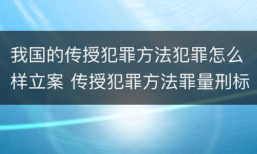 我国的传授犯罪方法犯罪怎么样立案 传授犯罪方法罪量刑标准