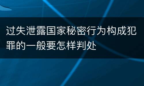 过失泄露国家秘密行为构成犯罪的一般要怎样判处