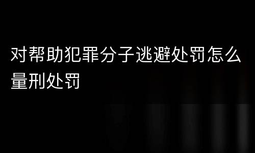 对帮助犯罪分子逃避处罚怎么量刑处罚