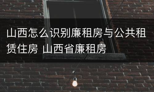 山西怎么识别廉租房与公共租赁住房 山西省廉租房