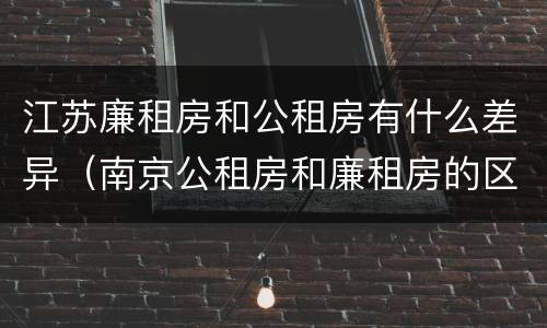 江苏廉租房和公租房有什么差异（南京公租房和廉租房的区别）