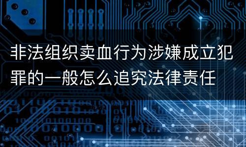 非法组织卖血行为涉嫌成立犯罪的一般怎么追究法律责任