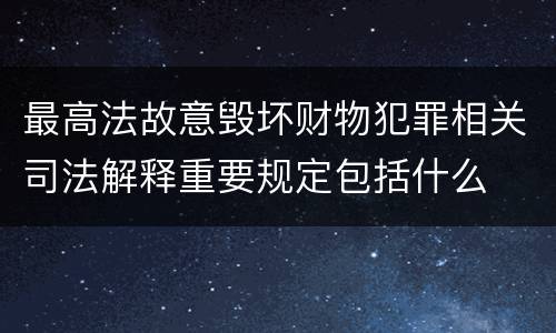 最高法故意毁坏财物犯罪相关司法解释重要规定包括什么