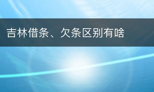 吉林借条、欠条区别有啥