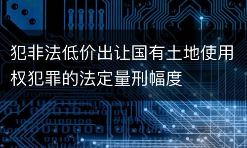 犯非法低价出让国有土地使用权犯罪的法定量刑幅度