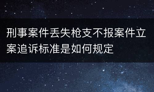刑事案件丢失枪支不报案件立案追诉标准是如何规定