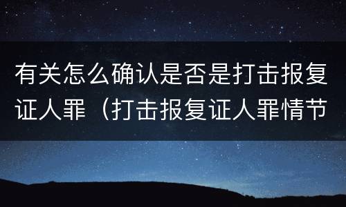 有关怎么确认是否是打击报复证人罪（打击报复证人罪情节严重）