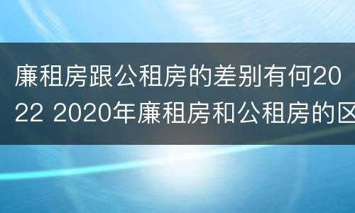 廉租房跟公租房的差别有何2022 2020年廉租房和公租房的区别