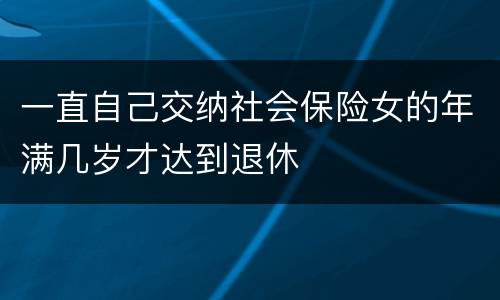 一直自己交纳社会保险女的年满几岁才达到退休