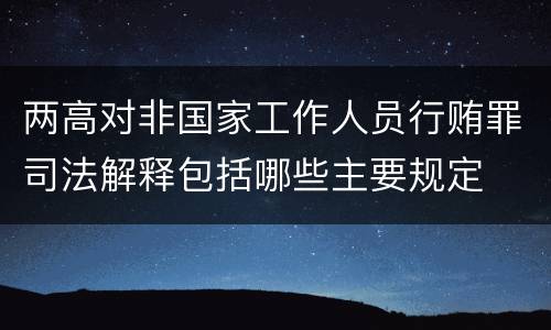 两高对非国家工作人员行贿罪司法解释包括哪些主要规定