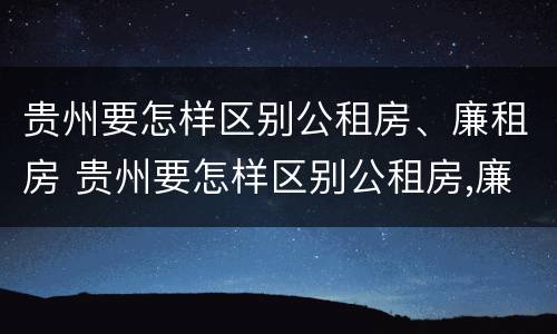 贵州要怎样区别公租房、廉租房 贵州要怎样区别公租房,廉租房呢