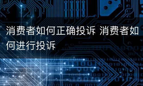 消费者如何正确投诉 消费者如何进行投诉