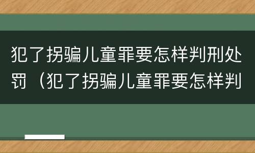 犯了拐骗儿童罪要怎样判刑处罚（犯了拐骗儿童罪要怎样判刑处罚呢）