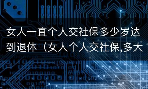 女人一直个人交社保多少岁达到退休（女人个人交社保,多大年龄退休）