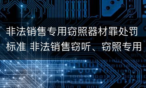 非法销售专用窃照器材罪处罚标准 非法销售窃听、窃照专用器材罪