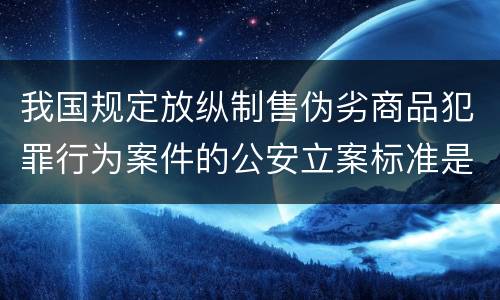 我国规定放纵制售伪劣商品犯罪行为案件的公安立案标准是什么