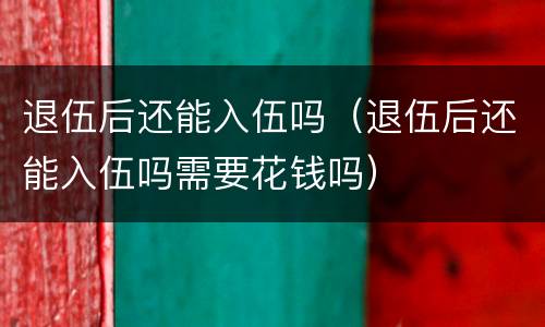 退伍后还能入伍吗（退伍后还能入伍吗需要花钱吗）