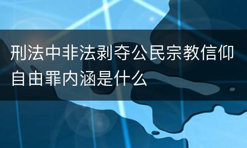 刑法中非法剥夺公民宗教信仰自由罪内涵是什么