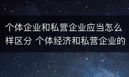 个体企业和私营企业应当怎么样区分 个体经济和私营企业的区别