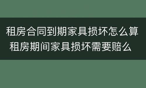 租房合同到期家具损坏怎么算 租房期间家具损坏需要赔么