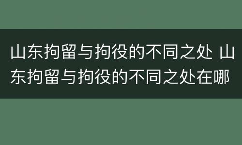 山东拘留与拘役的不同之处 山东拘留与拘役的不同之处在哪