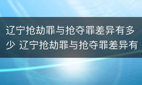 辽宁抢劫罪与抢夺罪差异有多少 辽宁抢劫罪与抢夺罪差异有多少例