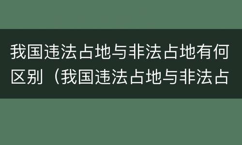 我国违法占地与非法占地有何区别（我国违法占地与非法占地有何区别呢）