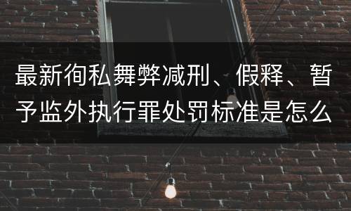 最新徇私舞弊减刑、假释、暂予监外执行罪处罚标准是怎么样的