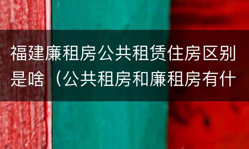 福建廉租房公共租赁住房区别是啥（公共租房和廉租房有什么区别）