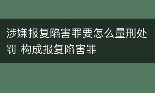 涉嫌报复陷害罪要怎么量刑处罚 构成报复陷害罪